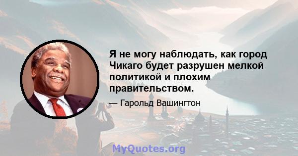 Я не могу наблюдать, как город Чикаго будет разрушен мелкой политикой и плохим правительством.