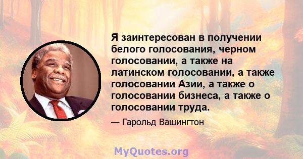 Я заинтересован в получении белого голосования, черном голосовании, а также на латинском голосовании, а также голосовании Азии, а также о голосовании бизнеса, а также о голосовании труда.