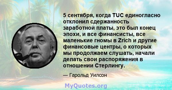 5 сентября, когда TUC единогласно отклонил сдержанность заработной платы, это был конец эпохи, и все финансисты, все маленькие гномы в Zrich и другие финансовые центры, о которых мы продолжаем слушать, начали делать