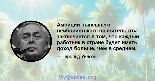 Амбиции нынешнего лейбористского правительства заключается в том, что каждый работник в стране будет иметь доход больше, чем в среднем.