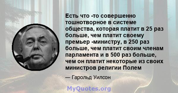 Есть что -то совершенно тошнотворное в системе общества, которая платит в 25 раз больше, чем платит своему премьер -министру, в 250 раз больше, чем платит своим членам парламента и в 500 раз больше, чем он платит