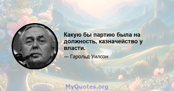 Какую бы партию была на должность, казначейство у власти.