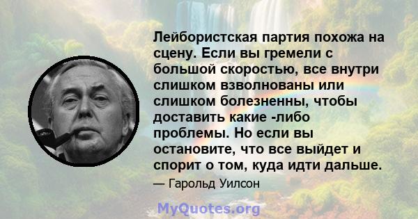 Лейбористская партия похожа на сцену. Если вы гремели с большой скоростью, все внутри слишком взволнованы или слишком болезненны, чтобы доставить какие -либо проблемы. Но если вы остановите, что все выйдет и спорит о