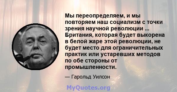 Мы переопределяем, и мы повторяем наш социализм с точки зрения научной революции ... Британия, которая будет выкорена в белой жаре этой революции, не будет место для ограничительных практик или устаревших методов по обе 