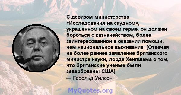 С девизом министерства «Исследования на скудном», украшенном на своем герме, он должен бороться с казначейством, более заинтересованной в оказании помощи, чем национальное выживание. [Отвечая на более раннее заявление