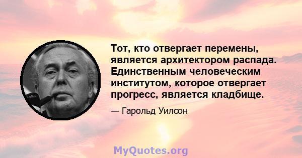 Тот, кто отвергает перемены, является архитектором распада. Единственным человеческим институтом, которое отвергает прогресс, является кладбище.