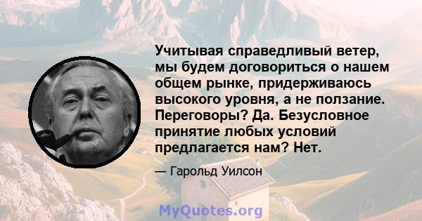 Учитывая справедливый ветер, мы будем договориться о нашем общем рынке, придерживаюсь высокого уровня, а не ползание. Переговоры? Да. Безусловное принятие любых условий предлагается нам? Нет.