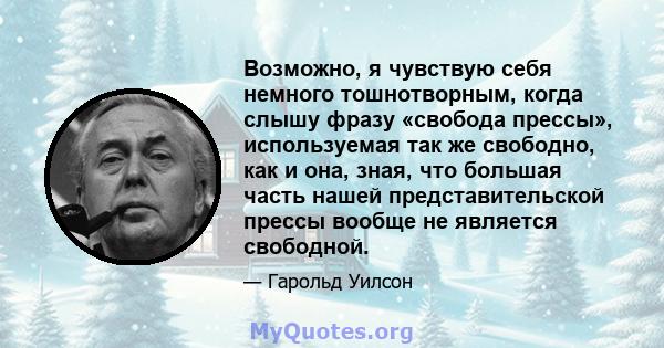 Возможно, я чувствую себя немного тошнотворным, когда слышу фразу «свобода прессы», используемая так же свободно, как и она, зная, что большая часть нашей представительской прессы вообще не является свободной.