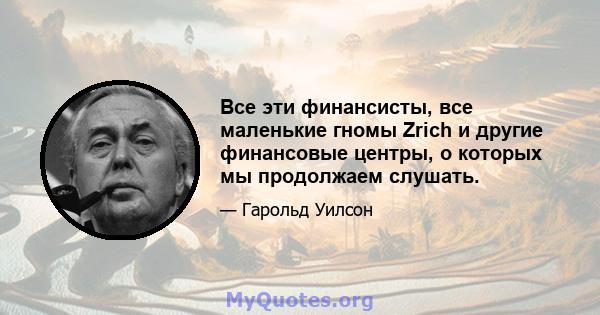 Все эти финансисты, все маленькие гномы Zrich и другие финансовые центры, о которых мы продолжаем слушать.