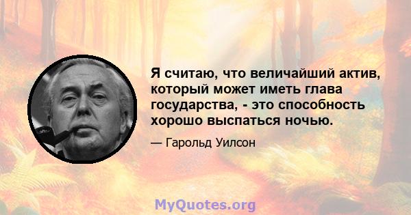 Я считаю, что величайший актив, который может иметь глава государства, - это способность хорошо выспаться ночью.