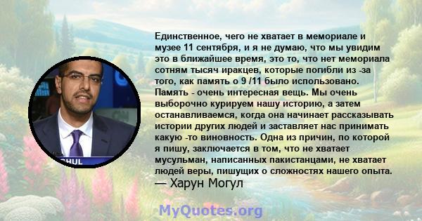 Единственное, чего не хватает в мемориале и музее 11 сентября, и я не думаю, что мы увидим это в ближайшее время, это то, что нет мемориала сотням тысяч иракцев, которые погибли из -за того, как память о 9 /11 было