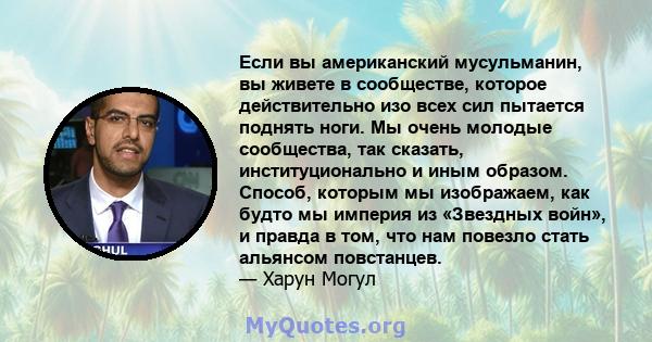 Если вы американский мусульманин, вы живете в сообществе, которое действительно изо всех сил пытается поднять ноги. Мы очень молодые сообщества, так сказать, институционально и иным образом. Способ, которым мы