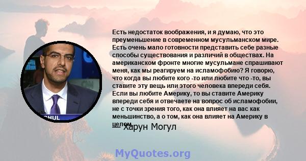 Есть недостаток воображения, и я думаю, что это преуменьшение в современном мусульманском мире. Есть очень мало готовности представить себе разные способы существования и различий в обществах. На американском фронте