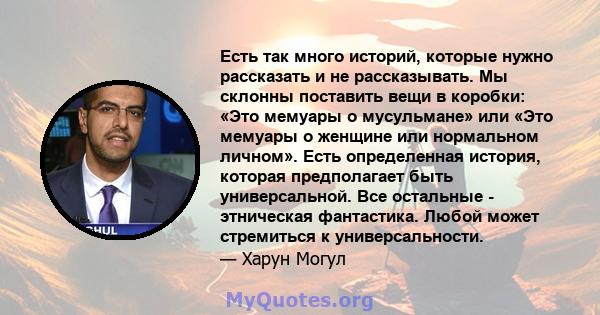 Есть так много историй, которые нужно рассказать и не рассказывать. Мы склонны поставить вещи в коробки: «Это мемуары о мусульмане» или «Это мемуары о женщине или нормальном личном». Есть определенная история, которая