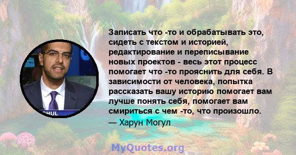 Записать что -то и обрабатывать это, сидеть с текстом и историей, редактирование и переписывание новых проектов - весь этот процесс помогает что -то прояснить для себя. В зависимости от человека, попытка рассказать вашу 