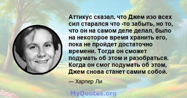 Аттикус сказал, что Джем изо всех сил старался что -то забыть, но то, что он на самом деле делал, было на некоторое время хранить его, пока не пройдет достаточно времени. Тогда он сможет подумать об этом и разобраться.