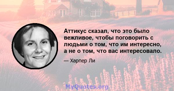 Аттикус сказал, что это было вежливое, чтобы поговорить с людьми о том, что им интересно, а не о том, что вас интересовало.