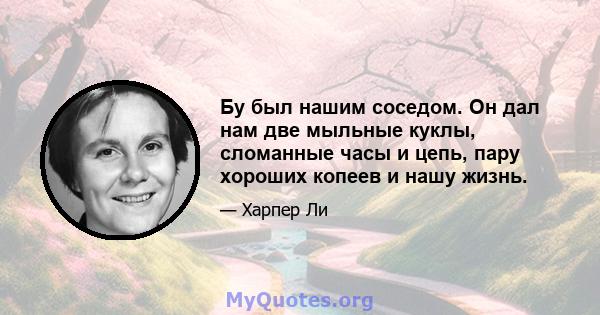 Бу был нашим соседом. Он дал нам две мыльные куклы, сломанные часы и цепь, пару хороших копеев и нашу жизнь.