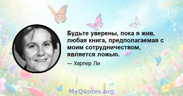 Будьте уверены, пока я жив, любая книга, предполагаемая с моим сотрудничеством, является ложью.