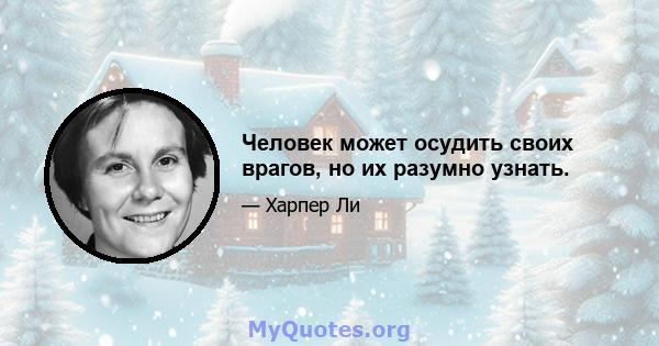 Человек может осудить своих врагов, но их разумно узнать.