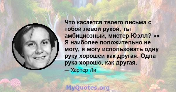 Что касается твоего письма с тобой левой рукой, ты амбициозный, мистер Юэлл? »« Я наиболее положительно не могу, я могу использовать одну руку хорошей как другая. Одна рука хорошо, как другая.