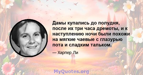 Дамы купались до полудня, после их три часа дремоты, и к наступлению ночи были похожи на мягкие чаевые с глазурью пота и сладким тальком.