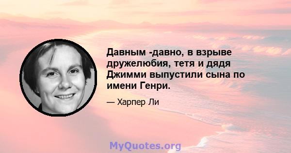 Давным -давно, в взрыве дружелюбия, тетя и дядя Джимми выпустили сына по имени Генри.