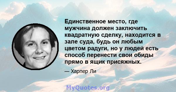 Единственное место, где мужчина должен заключить квадратную сделку, находится в зале суда, будь он любым цветом радуги, но у людей есть способ перенести свои обиды прямо в ящик присяжных.