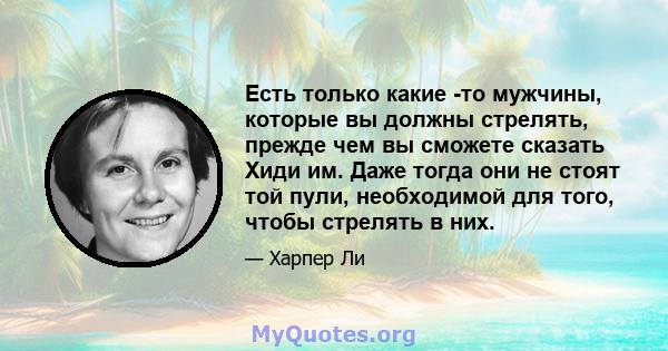 Есть только какие -то мужчины, которые вы должны стрелять, прежде чем вы сможете сказать Хиди им. Даже тогда они не стоят той пули, необходимой для того, чтобы стрелять в них.