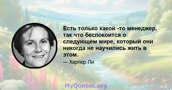 Есть только какой -то менеджер, так что беспокоится о следующем мире, который они никогда не научились жить в этом.