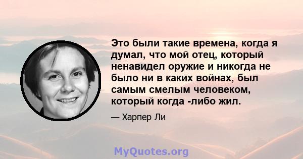 Это были такие времена, когда я думал, что мой отец, который ненавидел оружие и никогда не было ни в каких войнах, был самым смелым человеком, который когда -либо жил.