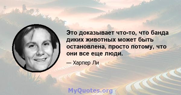 Это доказывает что-то, что банда диких животных может быть остановлена, просто потому, что они все еще люди.