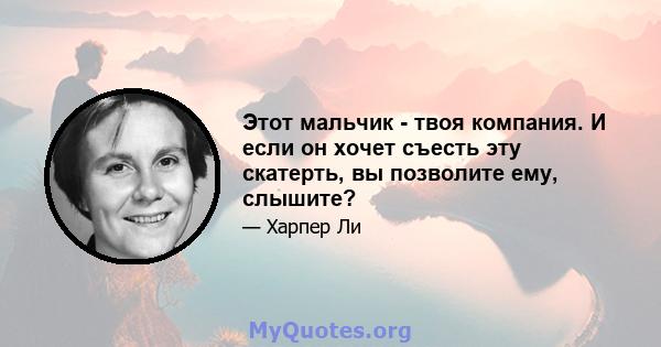 Этот мальчик - твоя компания. И если он хочет съесть эту скатерть, вы позволите ему, слышите?