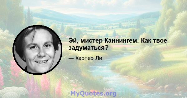 Эй, мистер Каннингем. Как твое задуматься?