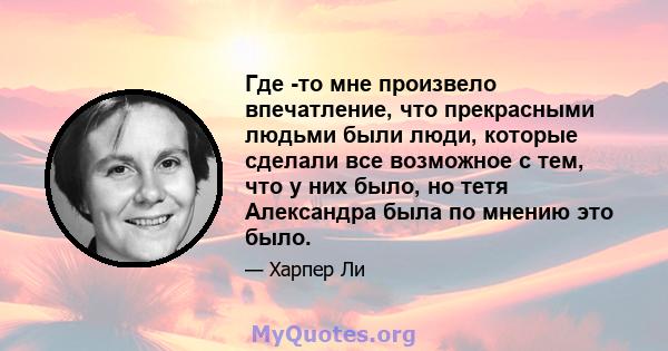 Где -то мне произвело впечатление, что прекрасными людьми были люди, которые сделали все возможное с тем, что у них было, но тетя Александра была по мнению это было.