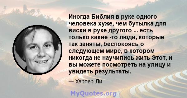 Иногда Библия в руке одного человека хуже, чем бутылка для виски в руке другого ... есть только какие -то люди, которые так заняты, беспокоясь о следующем мире, в котором никогда не научились жить Этот, и вы можете