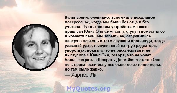 Кальпурния, очевидно, вспомнила дождливое воскресенье, когда мы были без отца и без учителя. Пусть к своим устройствам класс привязал Юнис Энн Симпсон к стулу и поместил ее в комнату печи. Мы забыли ее, отправились