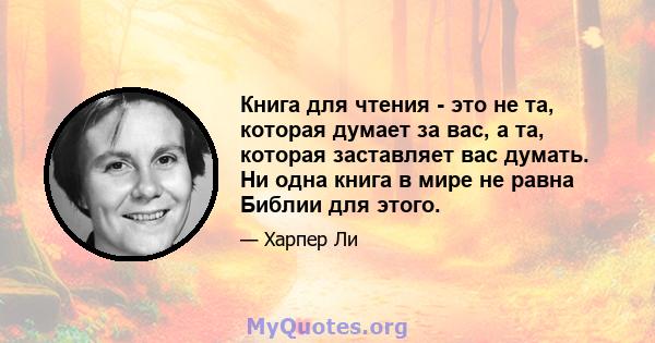 Книга для чтения - это не та, которая думает за вас, а та, которая заставляет вас думать. Ни одна книга в мире не равна Библии для этого.