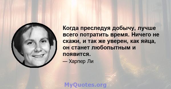 Когда преследуя добычу, лучше всего потратить время. Ничего не скажи, и так же уверен, как яйца, он станет любопытным и появится.