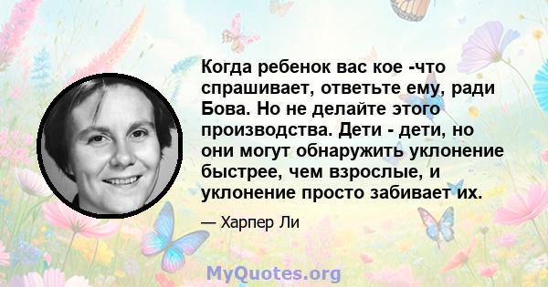 Когда ребенок вас кое -что спрашивает, ответьте ему, ради Бова. Но не делайте этого производства. Дети - дети, но они могут обнаружить уклонение быстрее, чем взрослые, и уклонение просто забивает их.