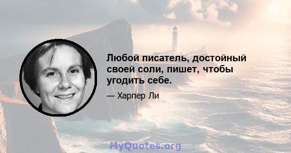 Любой писатель, достойный своей соли, пишет, чтобы угодить себе.