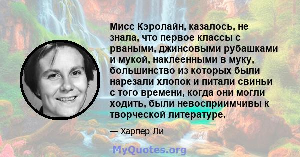 Мисс Кэролайн, казалось, не знала, что первое классы с рваными, джинсовыми рубашками и мукой, наклеенными в муку, большинство из которых были нарезали хлопок и питали свиньи с того времени, когда они могли ходить, были