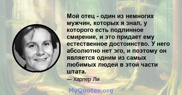 Мой отец - один из немногих мужчин, которых я знал, у которого есть подлинное смирение, и это придает ему естественное достоинство. У него абсолютно нет эго, и поэтому он является одним из самых любимых людей в этой