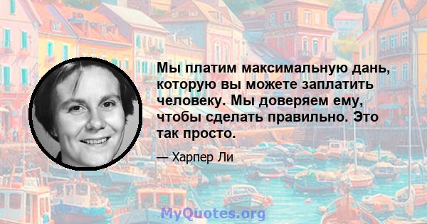 Мы платим максимальную дань, которую вы можете заплатить человеку. Мы доверяем ему, чтобы сделать правильно. Это так просто.