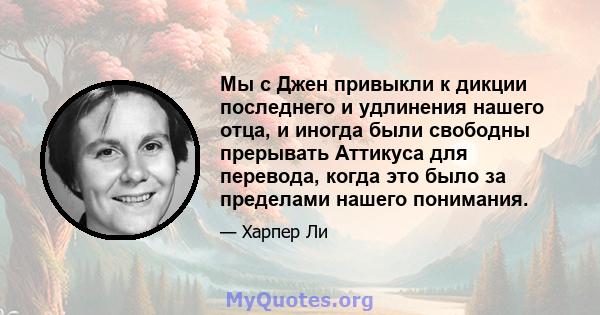 Мы с Джен привыкли к дикции последнего и удлинения нашего отца, и иногда были свободны прерывать Аттикуса для перевода, когда это было за пределами нашего понимания.