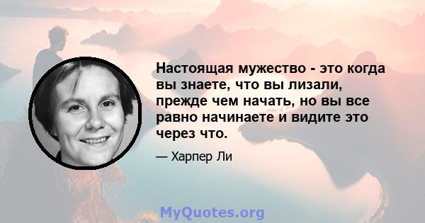 Настоящая мужество - это когда вы знаете, что вы лизали, прежде чем начать, но вы все равно начинаете и видите это через что.