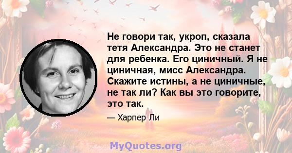 Не говори так, укроп, сказала тетя Александра. Это не станет для ребенка. Его циничный. Я не циничная, мисс Александра. Скажите истины, а не циничные, не так ли? Как вы это говорите, это так.