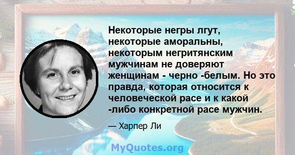 Некоторые негры лгут, некоторые аморальны, некоторым негритянским мужчинам не доверяют женщинам - черно -белым. Но это правда, которая относится к человеческой расе и к какой -либо конкретной расе мужчин.