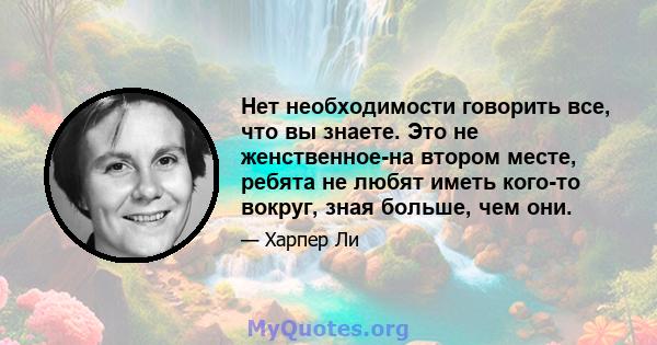 Нет необходимости говорить все, что вы знаете. Это не женственное-на втором месте, ребята не любят иметь кого-то вокруг, зная больше, чем они.