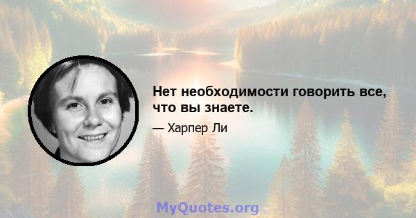 Нет необходимости говорить все, что вы знаете.